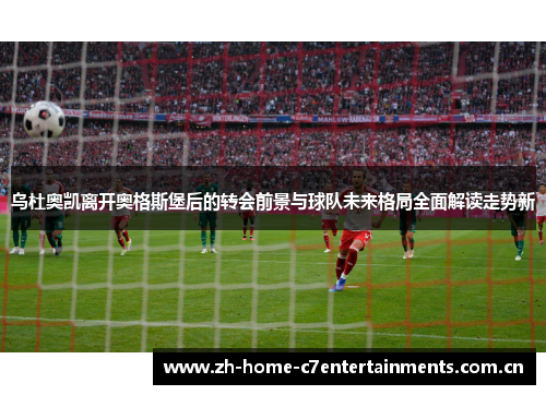 乌杜奥凯离开奥格斯堡后的转会前景与球队未来格局全面解读走势新
