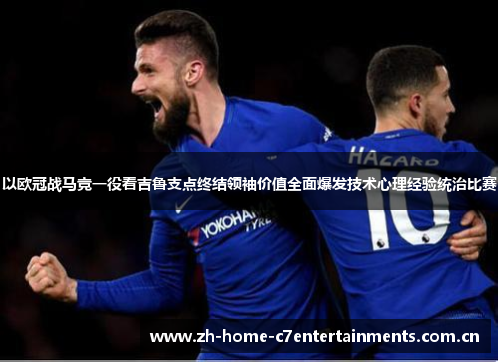 以欧冠战马竞一役看吉鲁支点终结领袖价值全面爆发技术心理经验统治比赛