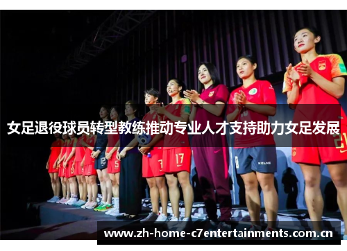 女足退役球员转型教练推动专业人才支持助力女足发展