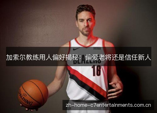 加索尔教练用人偏好揭秘:偏爱老将还是信任新人 加索尔教练用人偏好揭秘:偏爱老将还是信任新人