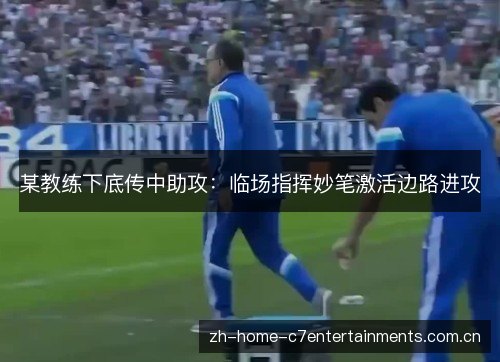 某教练下底传中助攻:临场指挥妙笔激活边路进攻 某教练下底传中助攻:临场指挥妙笔激活边路进攻