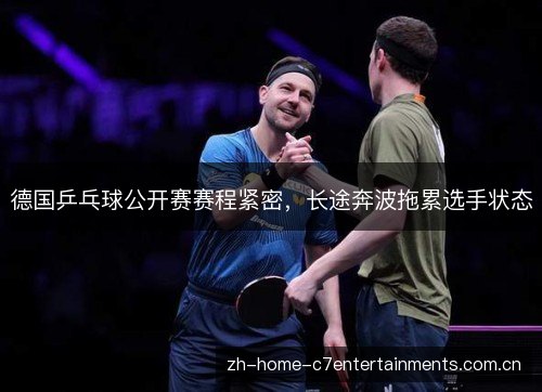 德国乒乓球公开赛赛程紧密,长途奔波拖累选手状态 德国乒乓球公开赛赛程紧密,长途奔波拖累选手状态