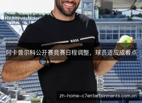 阿卡普尔科公开赛竞赛日程调整，球员适应成看点