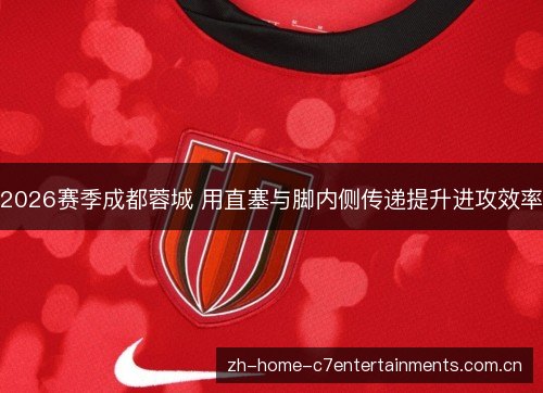 2026赛季成都蓉城 用直塞与脚内侧传递提升进攻效率 2026赛季成都蓉城 用直塞与脚内侧传递提升进攻效率