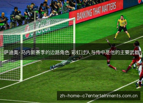 萨迪奥·马内新赛季的边路角色 彩虹过人与传中是他的主要武器 萨迪奥·马内新赛季的边路角色 彩虹过人与传中是他的主要武器